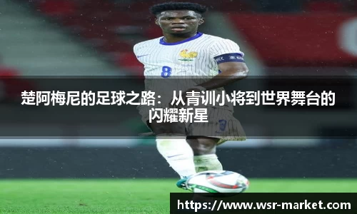 楚阿梅尼的足球之路：从青训小将到世界舞台的闪耀新星