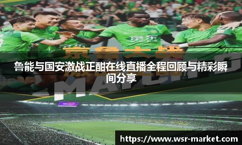 鲁能与国安激战正酣在线直播全程回顾与精彩瞬间分享